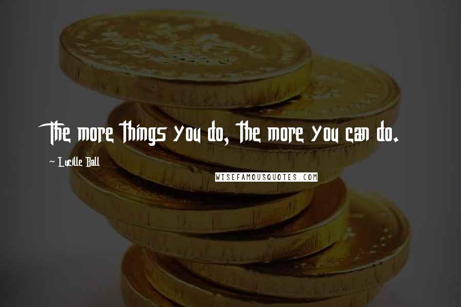 Lucille Ball Quotes: The more things you do, the more you can do.