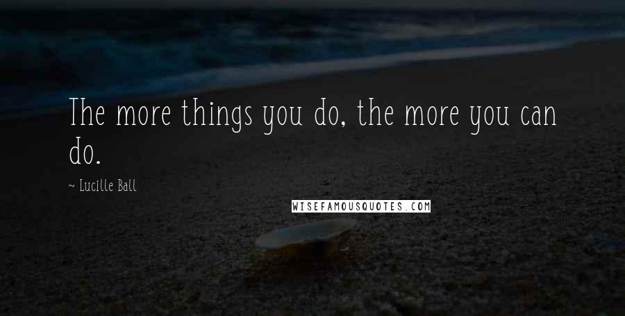 Lucille Ball Quotes: The more things you do, the more you can do.