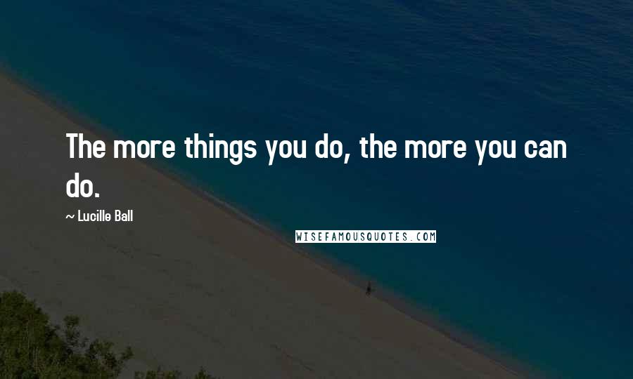 Lucille Ball Quotes: The more things you do, the more you can do.