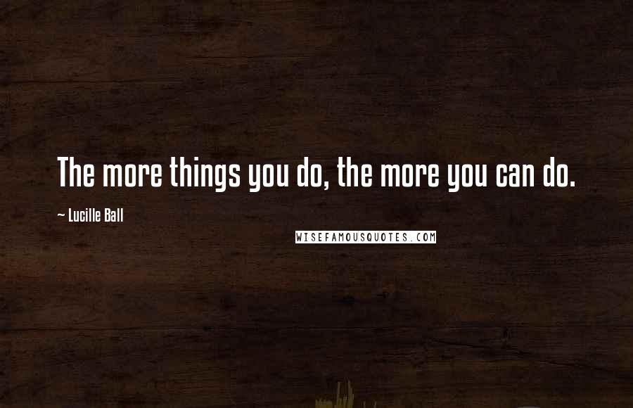 Lucille Ball Quotes: The more things you do, the more you can do.