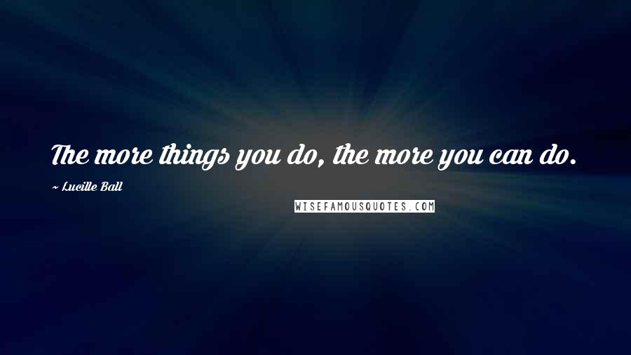 Lucille Ball Quotes: The more things you do, the more you can do.