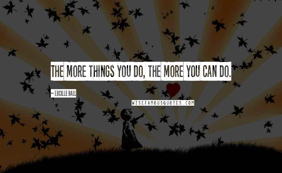 Lucille Ball Quotes: The more things you do, the more you can do.