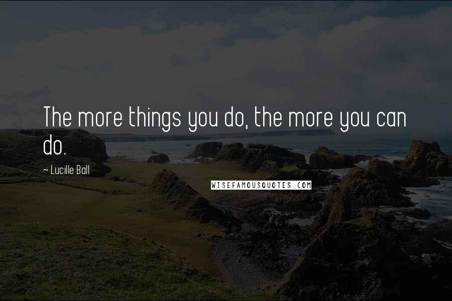 Lucille Ball Quotes: The more things you do, the more you can do.