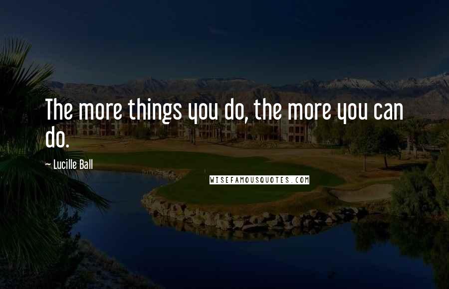 Lucille Ball Quotes: The more things you do, the more you can do.