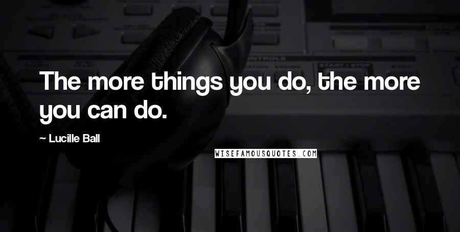 Lucille Ball Quotes: The more things you do, the more you can do.