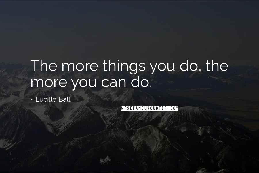 Lucille Ball Quotes: The more things you do, the more you can do.