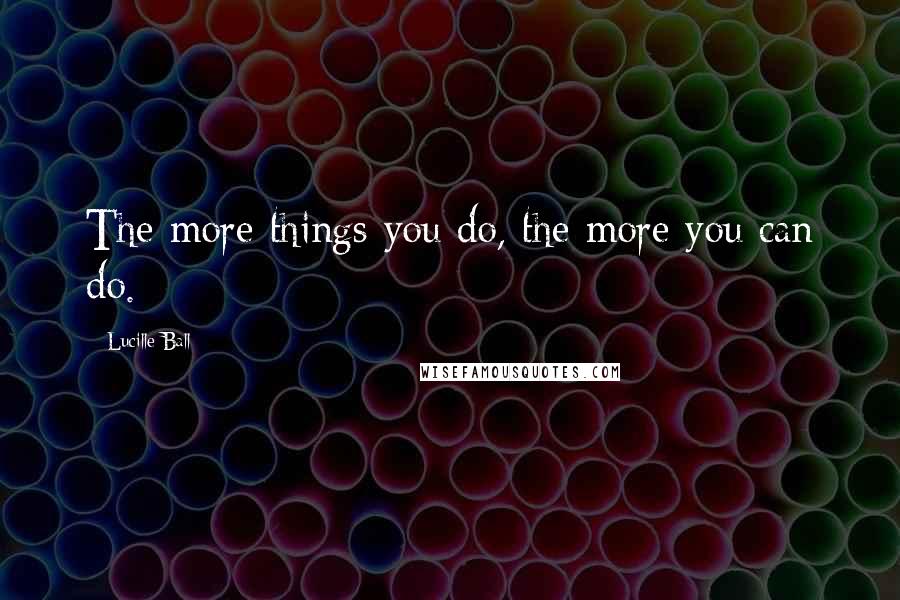 Lucille Ball Quotes: The more things you do, the more you can do.