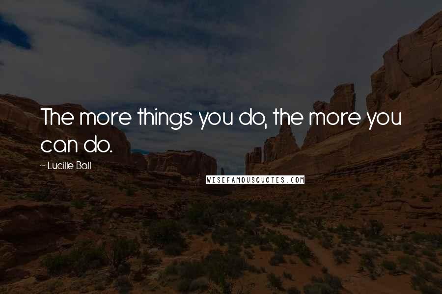 Lucille Ball Quotes: The more things you do, the more you can do.
