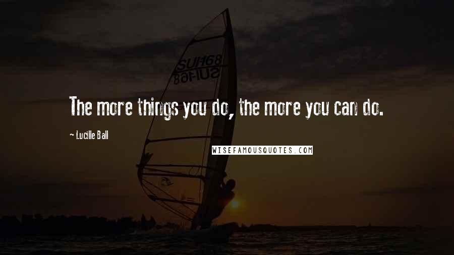 Lucille Ball Quotes: The more things you do, the more you can do.