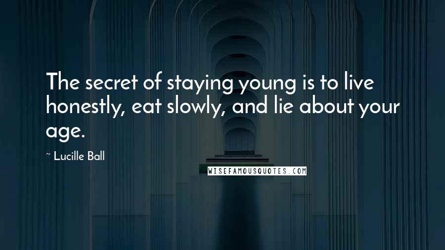 Lucille Ball Quotes: The secret of staying young is to live honestly, eat slowly, and lie about your age.