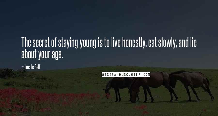Lucille Ball Quotes: The secret of staying young is to live honestly, eat slowly, and lie about your age.