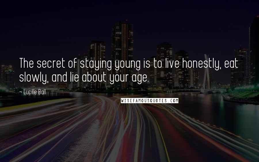 Lucille Ball Quotes: The secret of staying young is to live honestly, eat slowly, and lie about your age.