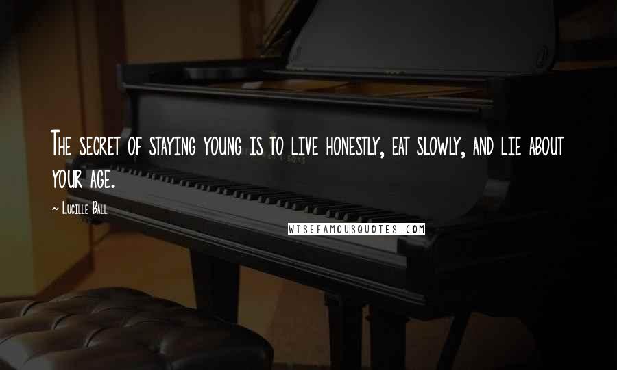 Lucille Ball Quotes: The secret of staying young is to live honestly, eat slowly, and lie about your age.