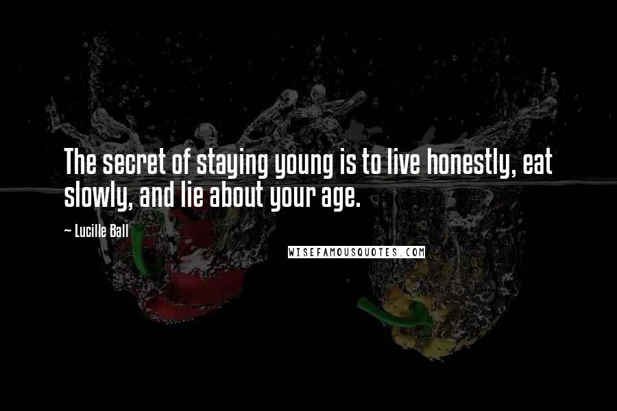 Lucille Ball Quotes: The secret of staying young is to live honestly, eat slowly, and lie about your age.