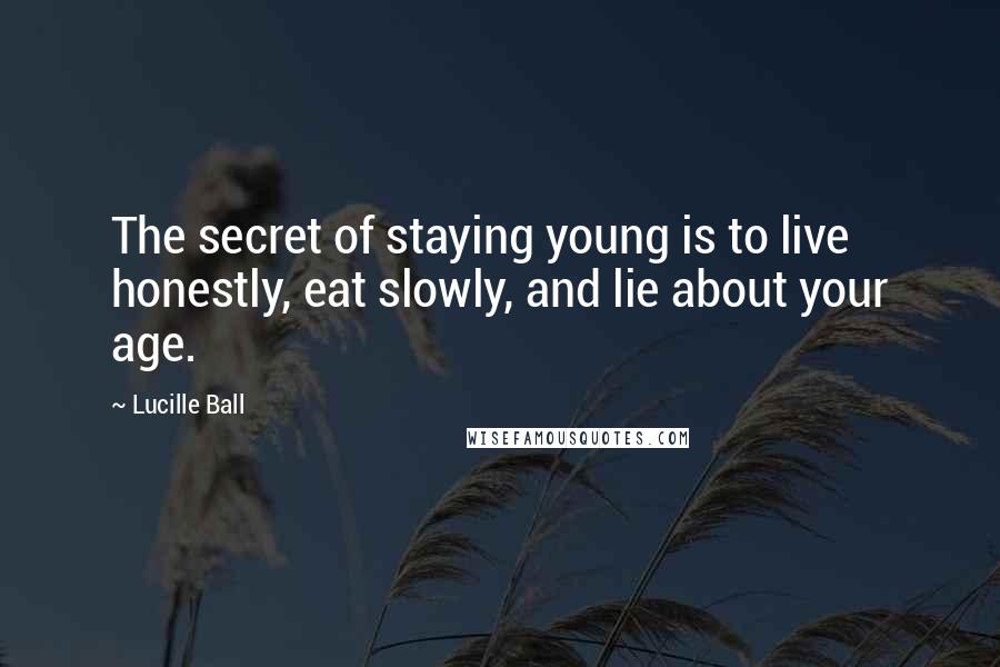 Lucille Ball Quotes: The secret of staying young is to live honestly, eat slowly, and lie about your age.