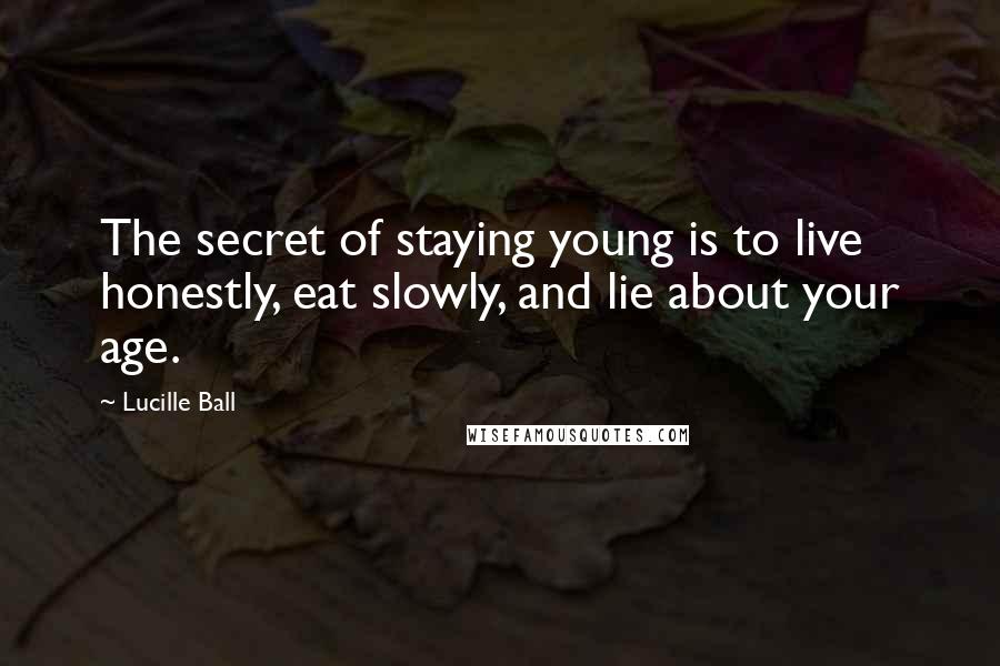 Lucille Ball Quotes: The secret of staying young is to live honestly, eat slowly, and lie about your age.