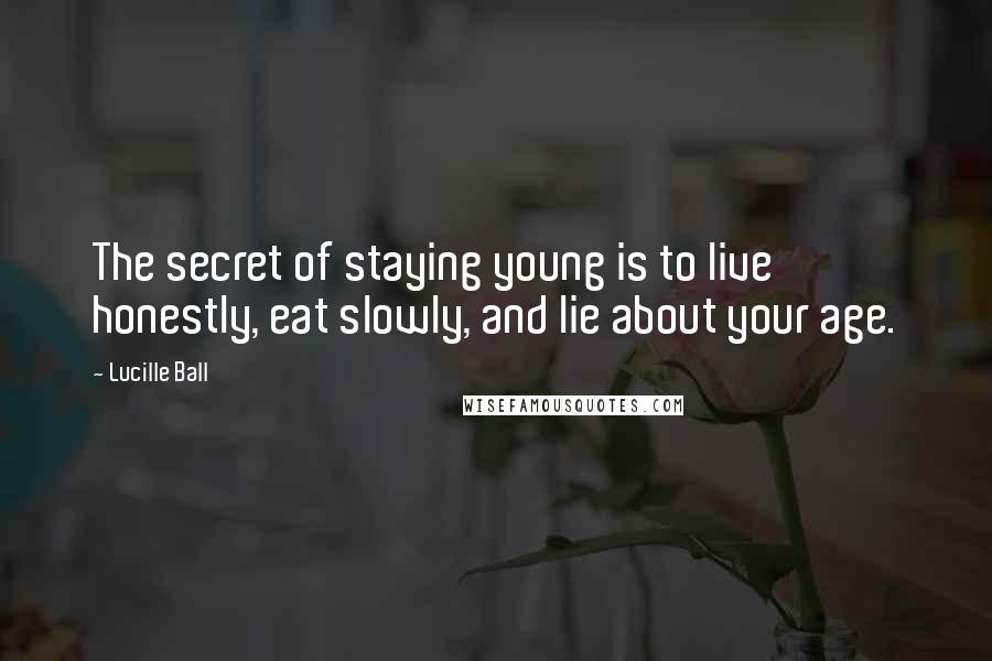 Lucille Ball Quotes: The secret of staying young is to live honestly, eat slowly, and lie about your age.