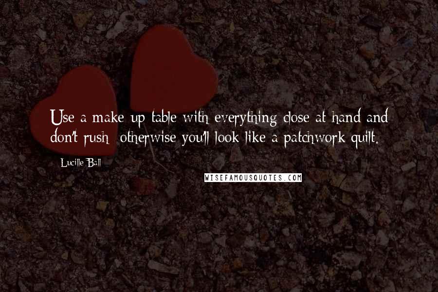Lucille Ball Quotes: Use a make-up table with everything close at hand and don't rush; otherwise you'll look like a patchwork quilt.