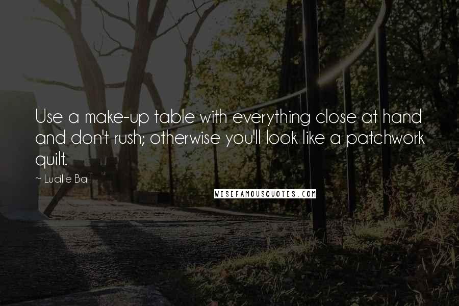 Lucille Ball Quotes: Use a make-up table with everything close at hand and don't rush; otherwise you'll look like a patchwork quilt.