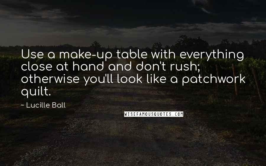 Lucille Ball Quotes: Use a make-up table with everything close at hand and don't rush; otherwise you'll look like a patchwork quilt.