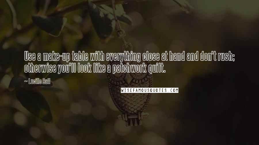 Lucille Ball Quotes: Use a make-up table with everything close at hand and don't rush; otherwise you'll look like a patchwork quilt.