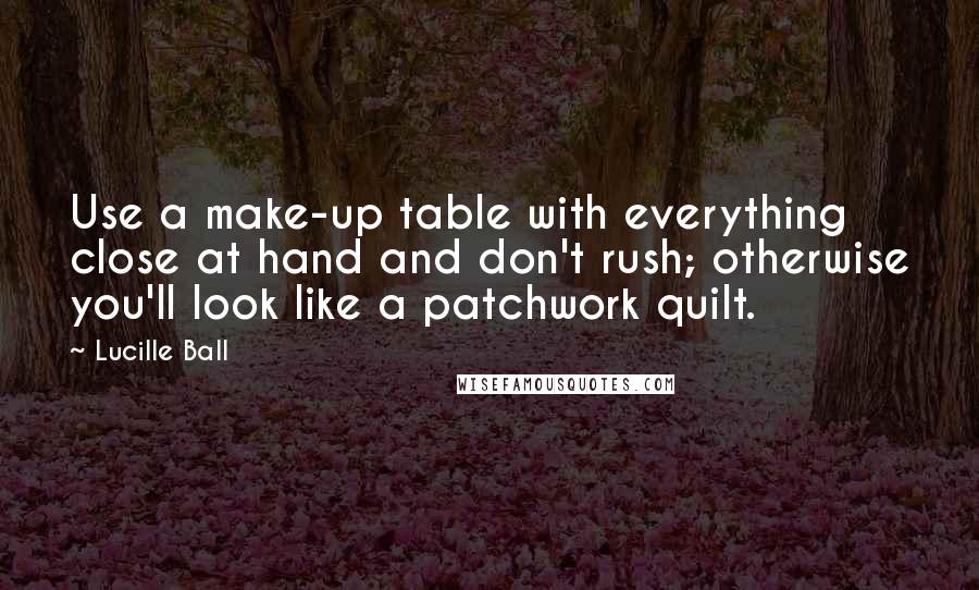 Lucille Ball Quotes: Use a make-up table with everything close at hand and don't rush; otherwise you'll look like a patchwork quilt.