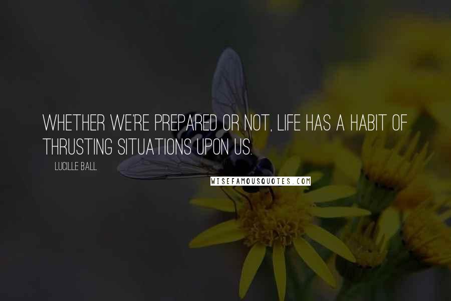 Lucille Ball Quotes: Whether we're prepared or not, life has a habit of thrusting situations upon us.