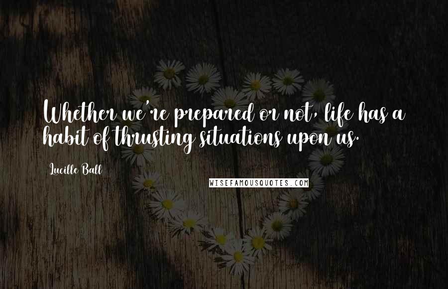 Lucille Ball Quotes: Whether we're prepared or not, life has a habit of thrusting situations upon us.