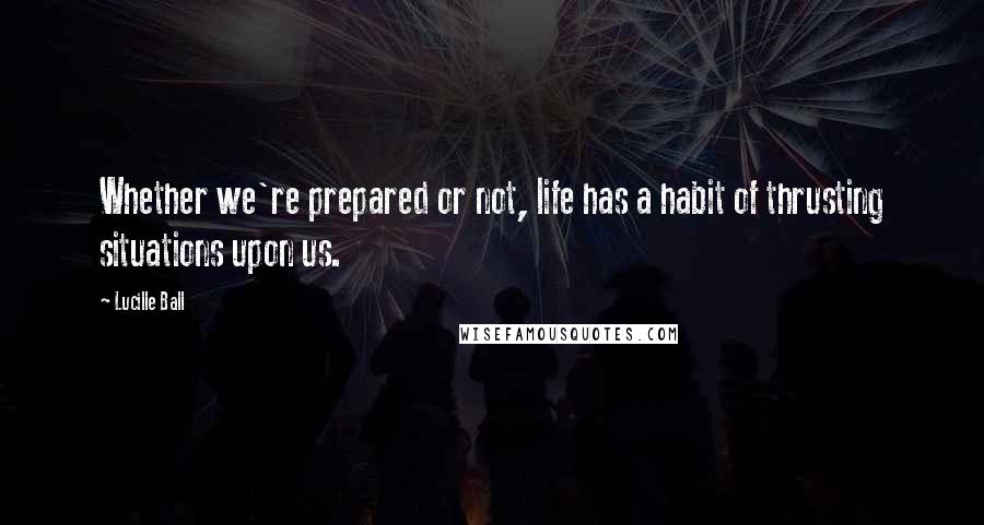 Lucille Ball Quotes: Whether we're prepared or not, life has a habit of thrusting situations upon us.