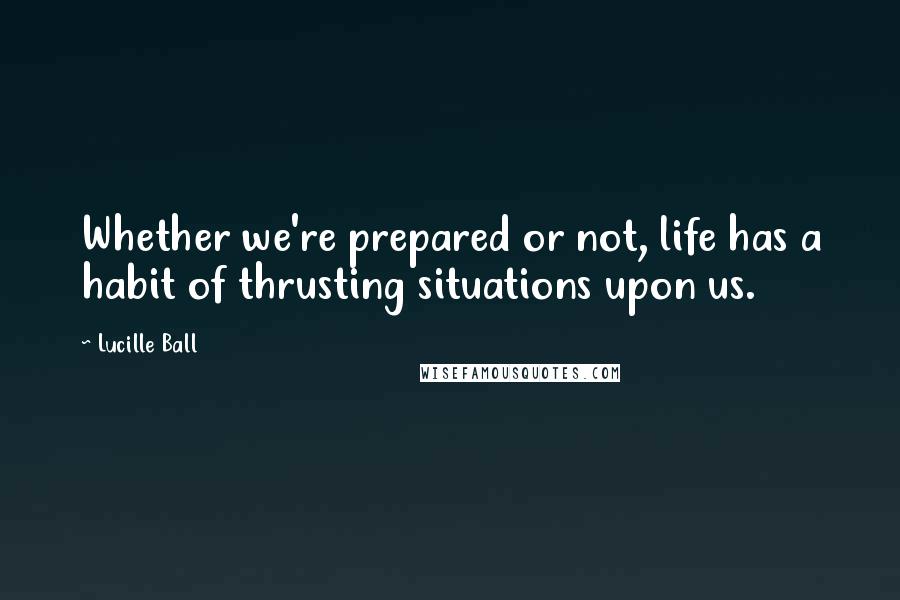 Lucille Ball Quotes: Whether we're prepared or not, life has a habit of thrusting situations upon us.
