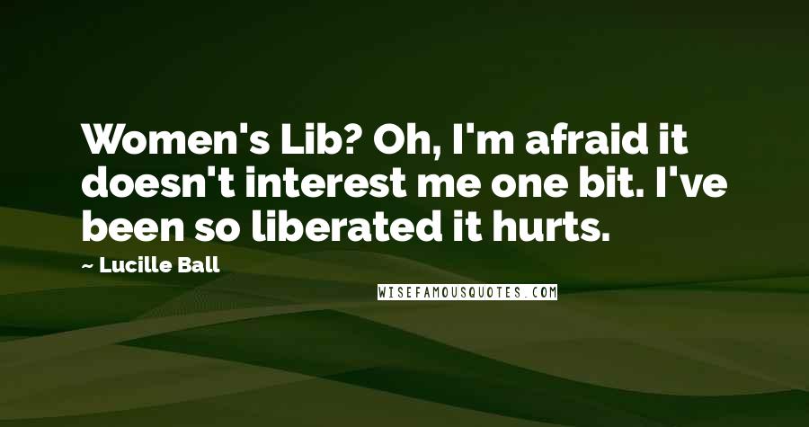 Lucille Ball Quotes: Women's Lib? Oh, I'm afraid it doesn't interest me one bit. I've been so liberated it hurts.