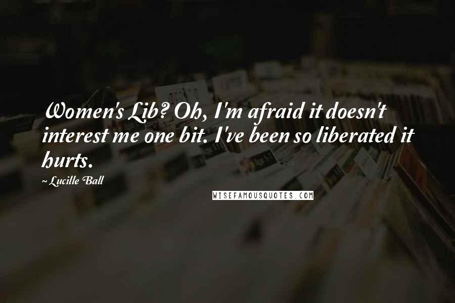 Lucille Ball Quotes: Women's Lib? Oh, I'm afraid it doesn't interest me one bit. I've been so liberated it hurts.