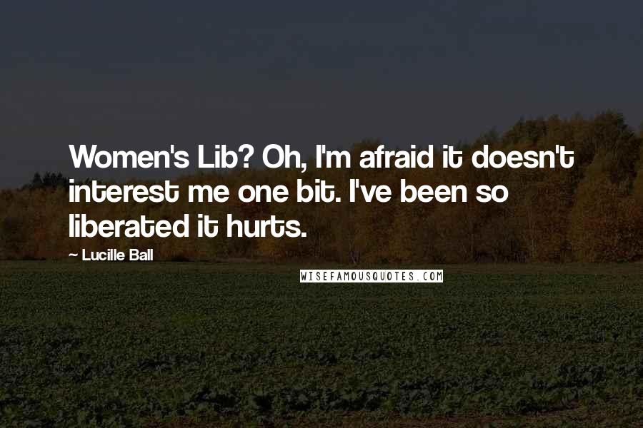 Lucille Ball Quotes: Women's Lib? Oh, I'm afraid it doesn't interest me one bit. I've been so liberated it hurts.