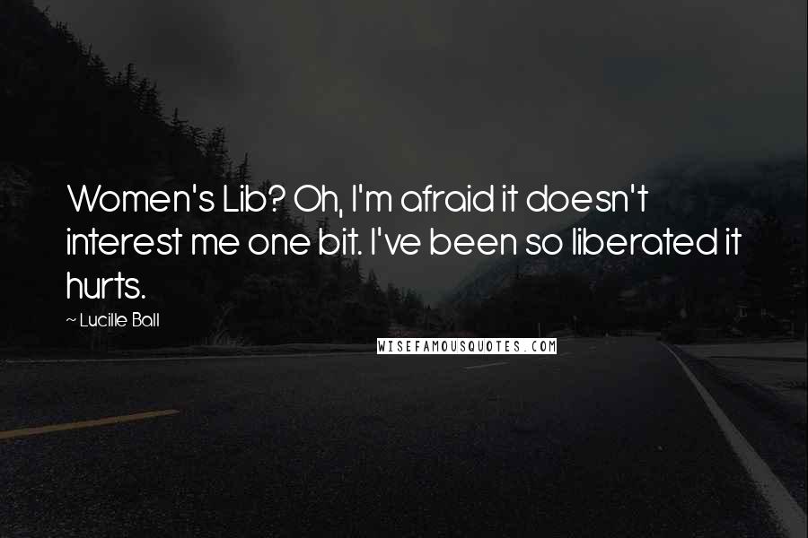 Lucille Ball Quotes: Women's Lib? Oh, I'm afraid it doesn't interest me one bit. I've been so liberated it hurts.