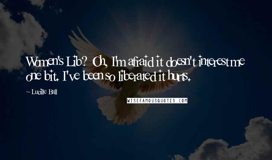 Lucille Ball Quotes: Women's Lib? Oh, I'm afraid it doesn't interest me one bit. I've been so liberated it hurts.