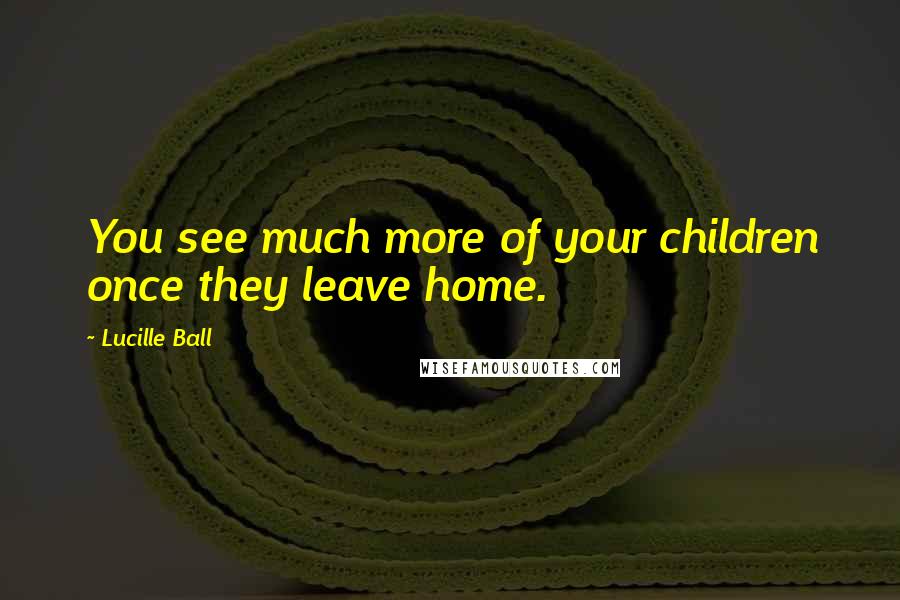 Lucille Ball Quotes: You see much more of your children once they leave home.