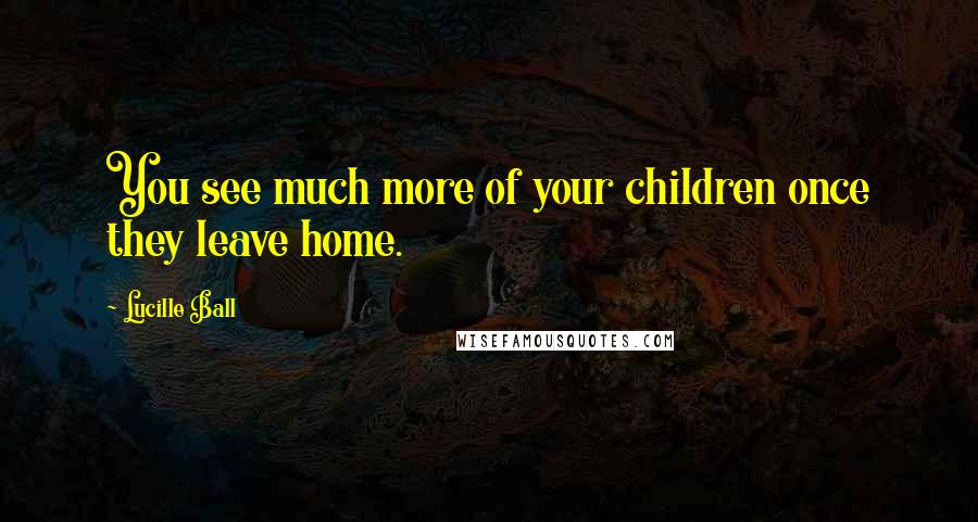 Lucille Ball Quotes: You see much more of your children once they leave home.