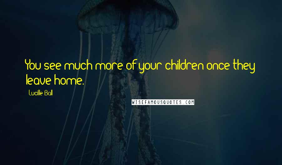 Lucille Ball Quotes: You see much more of your children once they leave home.