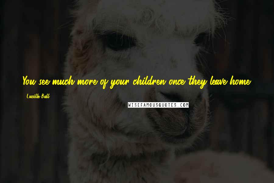 Lucille Ball Quotes: You see much more of your children once they leave home.