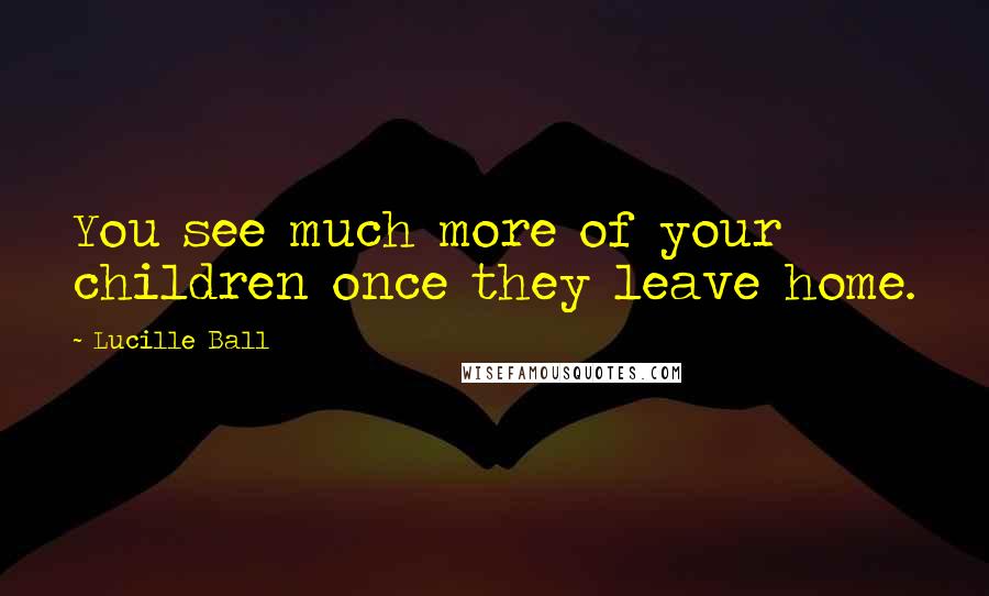 Lucille Ball Quotes: You see much more of your children once they leave home.