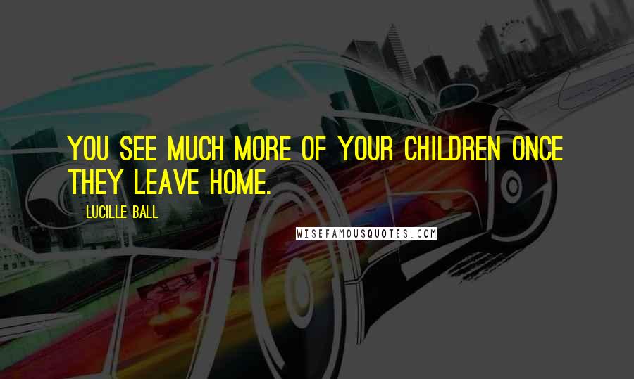 Lucille Ball Quotes: You see much more of your children once they leave home.