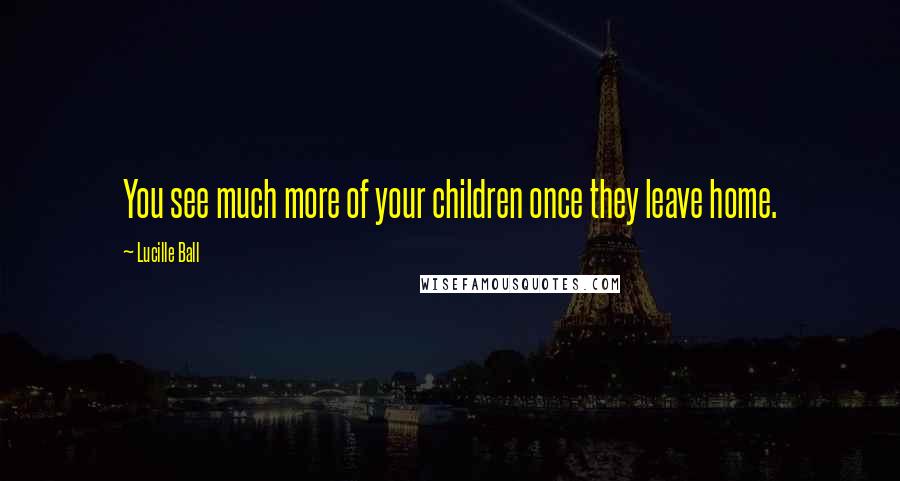 Lucille Ball Quotes: You see much more of your children once they leave home.