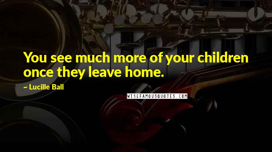 Lucille Ball Quotes: You see much more of your children once they leave home.
