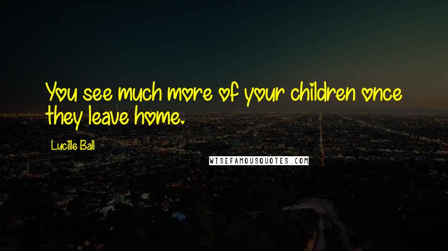 Lucille Ball Quotes: You see much more of your children once they leave home.