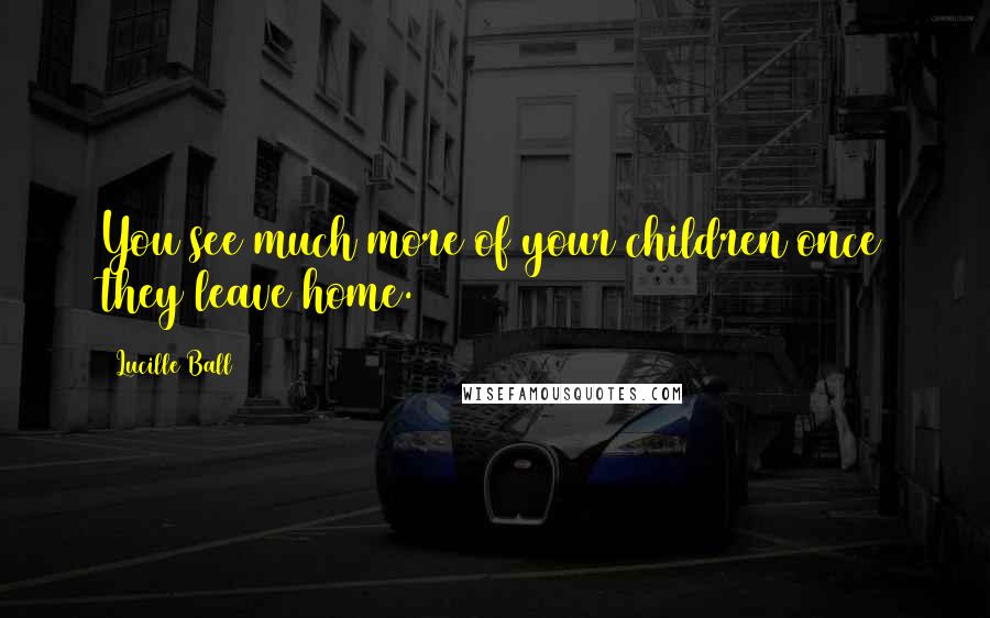 Lucille Ball Quotes: You see much more of your children once they leave home.