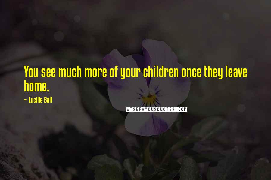 Lucille Ball Quotes: You see much more of your children once they leave home.