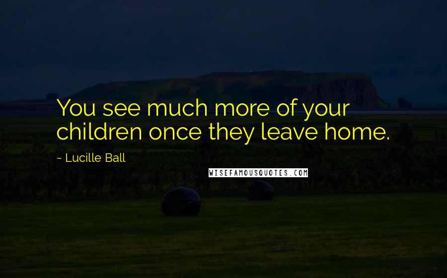 Lucille Ball Quotes: You see much more of your children once they leave home.