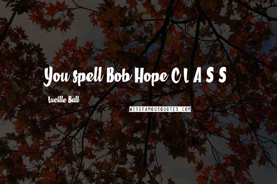 Lucille Ball Quotes: You spell Bob Hope C-L-A-S-S.