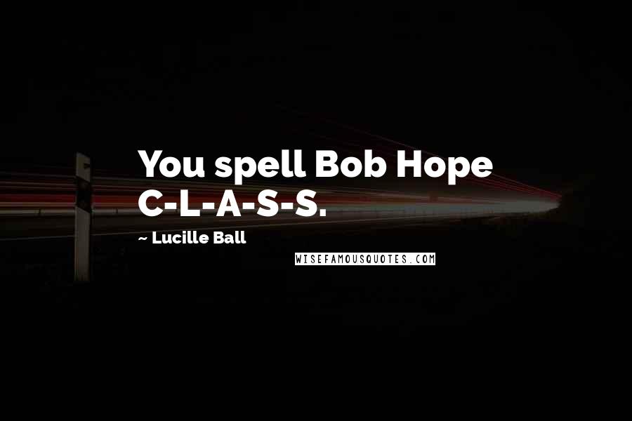 Lucille Ball Quotes: You spell Bob Hope C-L-A-S-S.