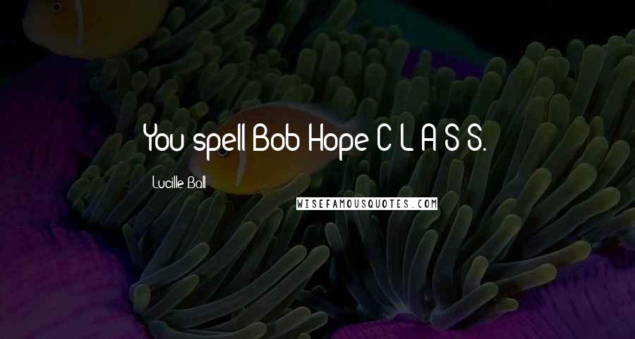 Lucille Ball Quotes: You spell Bob Hope C-L-A-S-S.